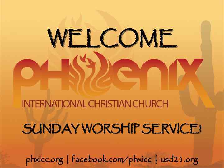WELCOME SUNDAY WORSHIP SERVICE! phxicc. org | facebook. com/phxicc | usd 21. org 