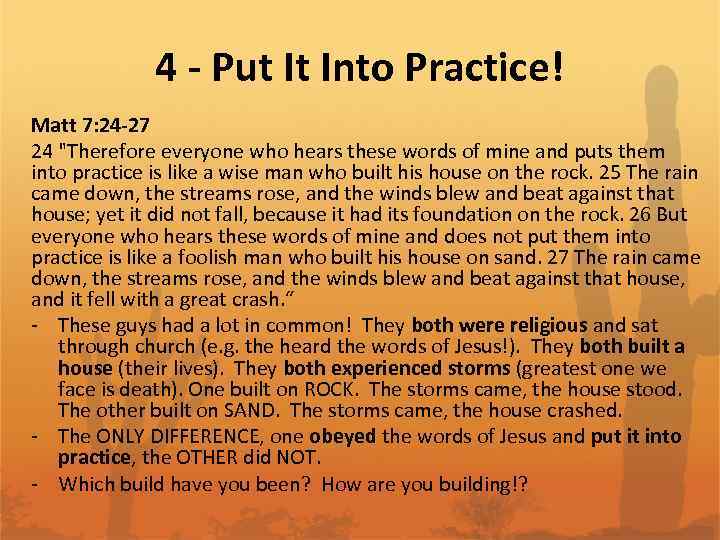 4 - Put It Into Practice! Matt 7: 24 -27 24 "Therefore everyone who