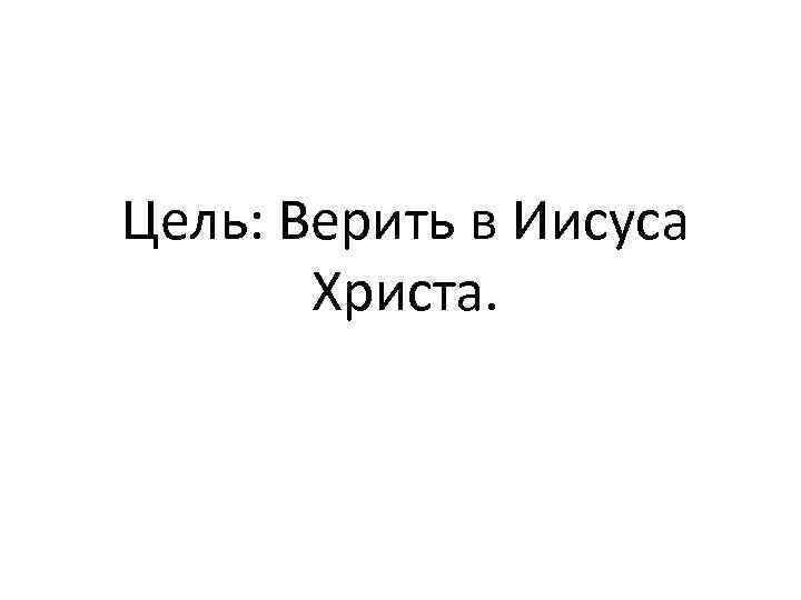 Цель: Верить в Иисуса Христа. 