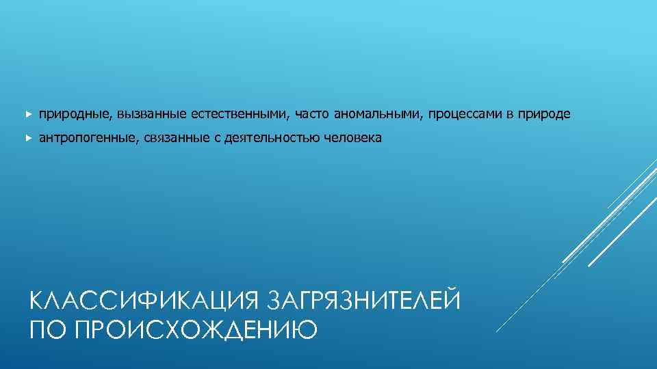  природные, вызванные естественными, часто аномальными, процессами в природе антропогенные, связанные с деятельностью человека