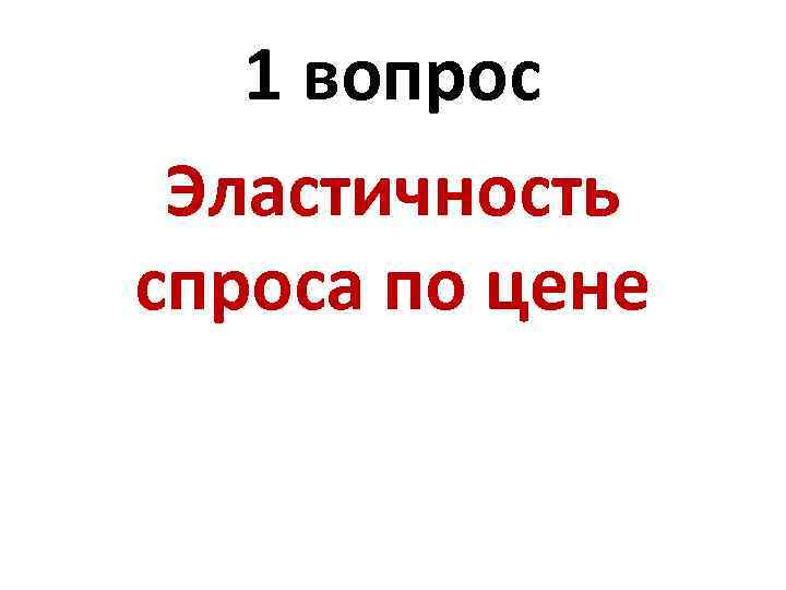 1 вопрос Эластичность спроса по цене 