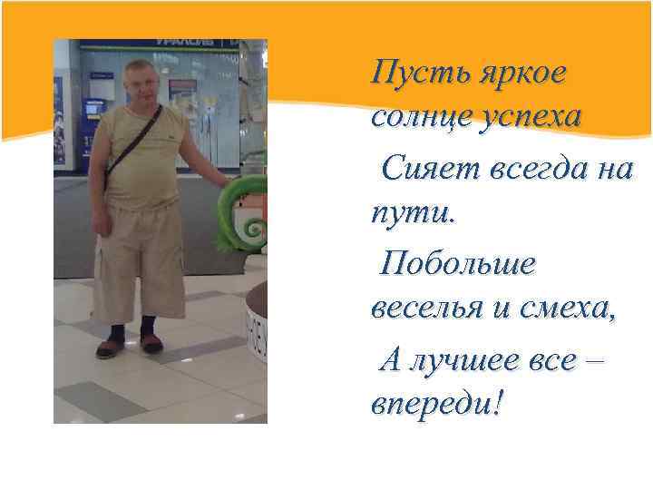 Пусть яркое солнце успеха Сияет всегда на пути. Побольше веселья и смеха, А лучшее