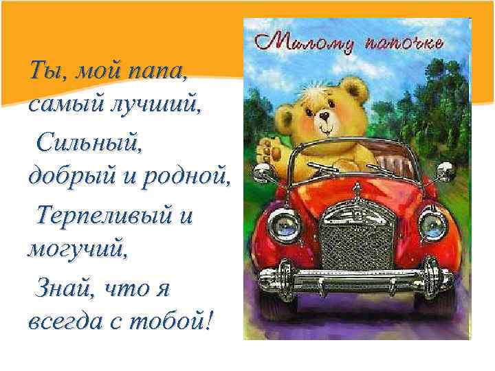 Ты, мой папа, самый лучший, Сильный, добрый и родной, Терпеливый и могучий, Знай, что