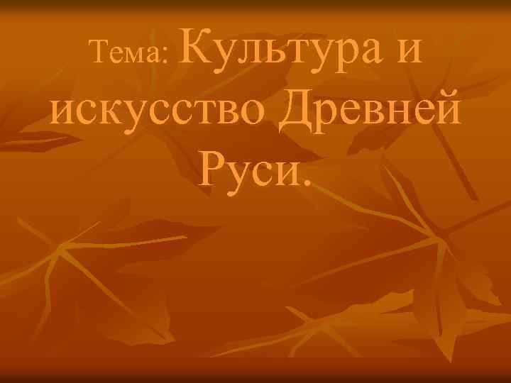 Тема: Культура и искусство Древней Руси. 