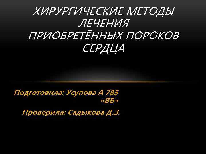ХИРУРГИЧЕСКИЕ МЕТОДЫ ЛЕЧЕНИЯ ПРИОБРЕТЁННЫХ ПОРОКОВ СЕРДЦА Подготовила: Усупова А 785 «ВБ» Проверила: Садыкова Д.