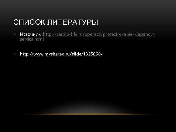 СПИСОК ЛИТЕРАТУРЫ • Источник: http: //cardio-life. ru/operacii/protezirovanie-klapanovserdca. html • http: //www. myshared. ru/slide/1325060/ 