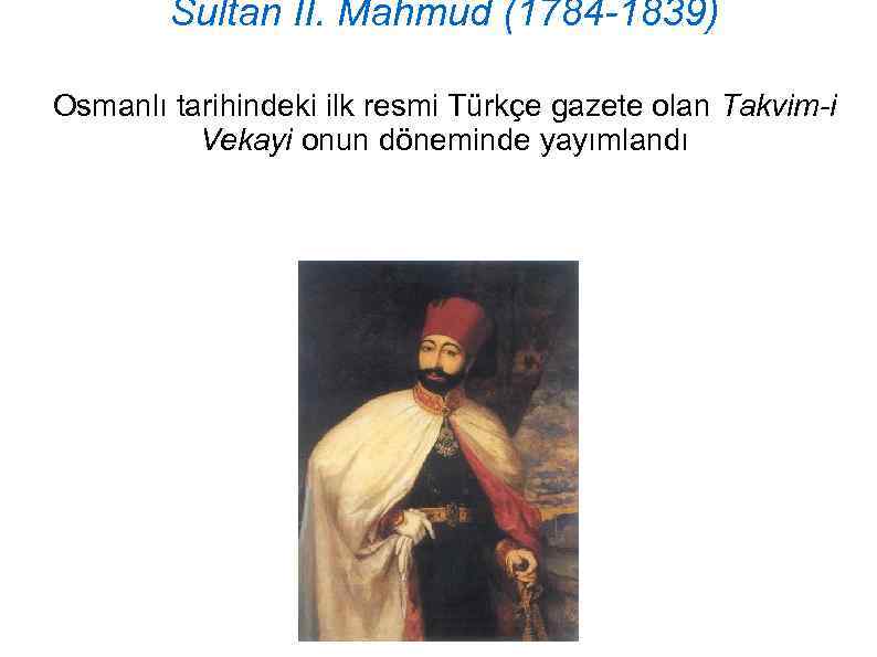 Sultan II. Mahmud (1784 -1839) Osmanlı tarihindeki ilk resmi Türkçe gazete olan Takvim-i Vekayi