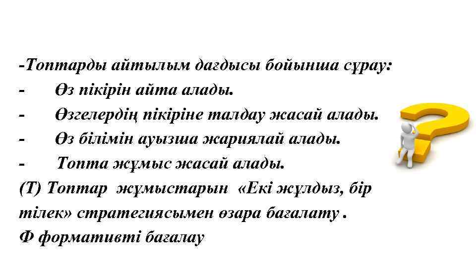 -Топтарды айтылым дағдысы бойынша сұрау: Өз пікірін айта алады. Өзгелердің пікіріне талдау жасай алады.