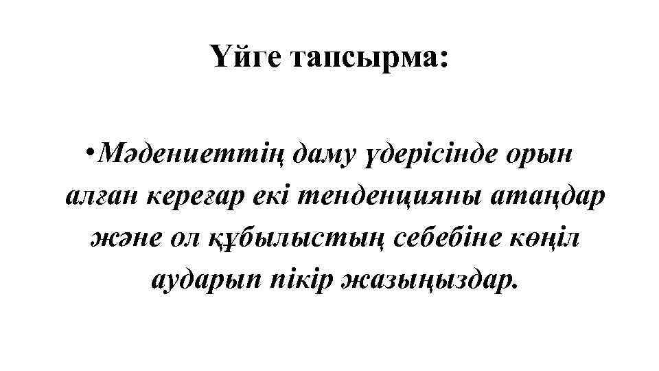 Үйге тапсырма: • Мәдениеттің даму үдерісінде орын алған кереғар екі тенденцияны атаңдар және ол