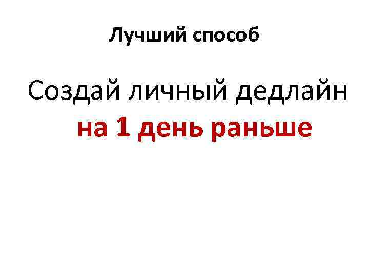 Лучший способ Создай личный дедлайн на 1 день раньше 