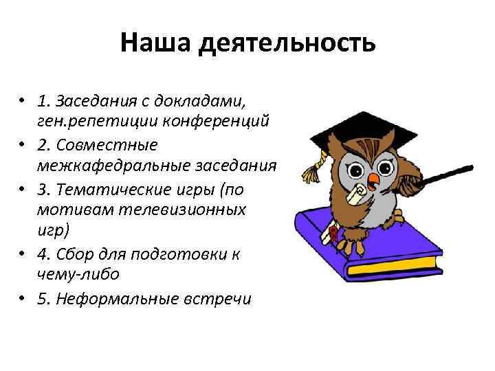 Наша деятельность • 1. Заседания с докладами, ген. репетиции конференций • 2. Совместные межкафедральные