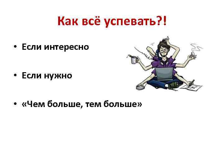 Как всё успевать? ! • Если интересно • Если нужно • «Чем больше, тем