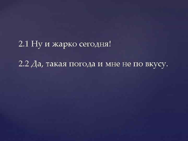 2. 1 Ну и жарко сегодня! 2. 2 Да, такая погода и мне не