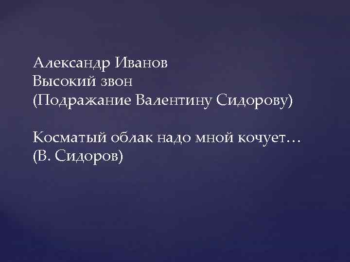 Александр Иванов Высокий звон (Подражание Валентину Сидорову) Косматый облак надо мной кочует… (В. Сидоров)