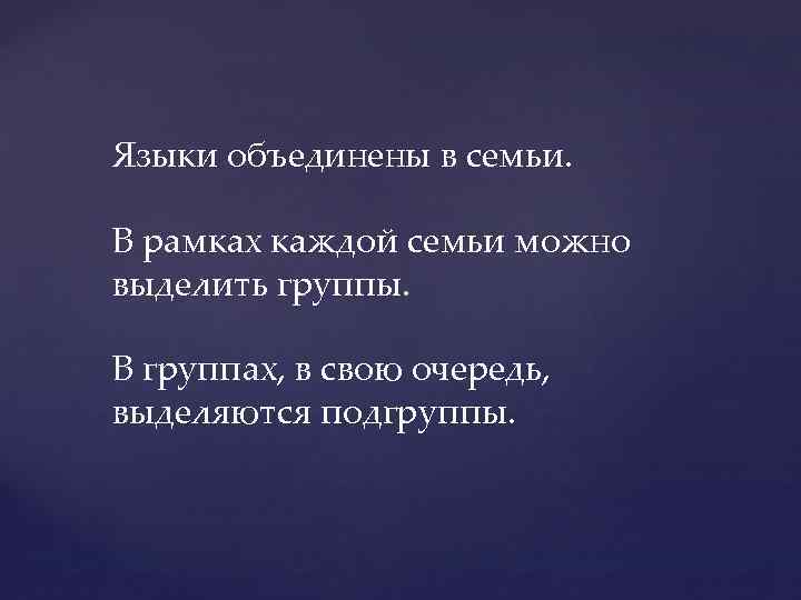 Языки объединены в семьи. В рамках каждой семьи можно выделить группы. В группах, в