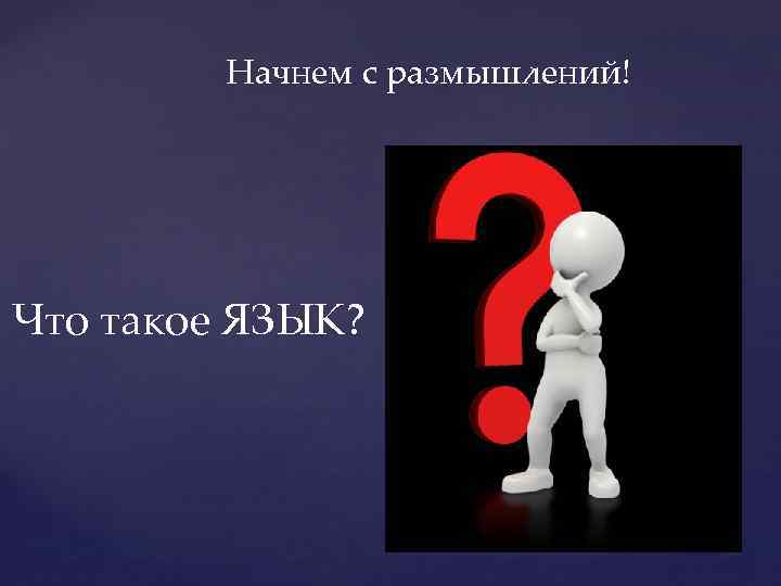 Начнем с размышлений! Что такое ЯЗЫК? 