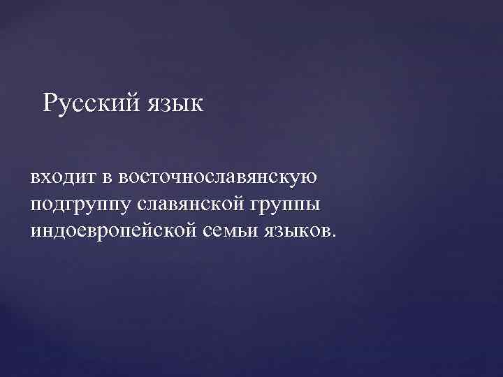 Русский язык входит в восточнославянскую подгруппу славянской группы индоевропейской семьи языков. 