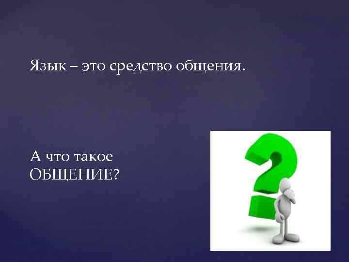 Язык – это средство общения. А что такое ОБЩЕНИЕ? 