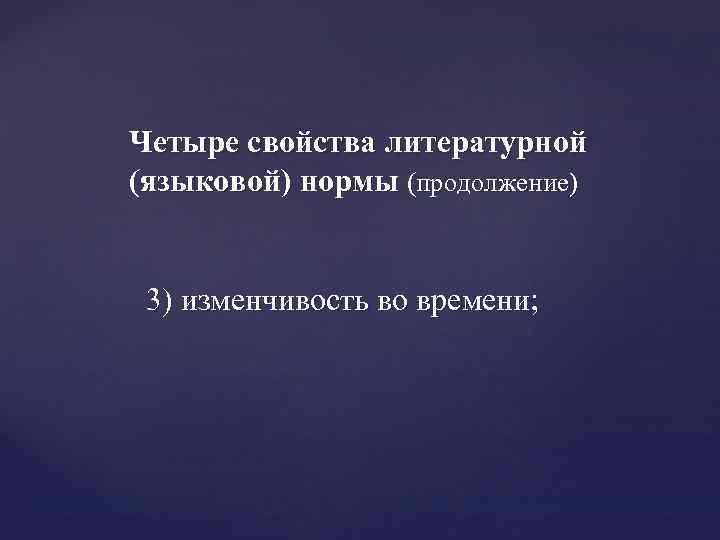 Четыре свойства литературной (языковой) нормы (продолжение) 3) изменчивость во времени; 