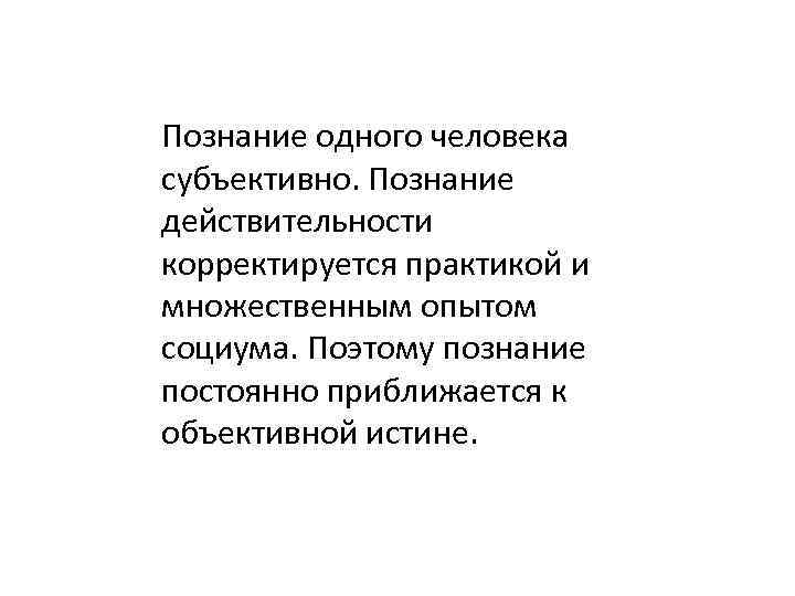 Познание одного человека субъективно. Познание действительности корректируется практикой и множественным опытом социума. Поэтому познание