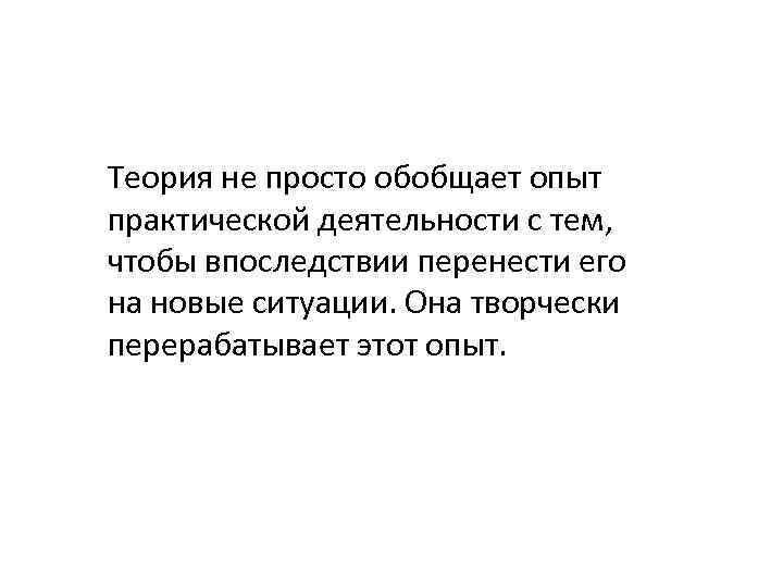 Теория не просто обобщает опыт практической деятельности с тем, чтобы впоследствии перенести его на