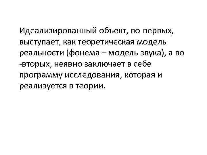 Идеализированный объект, во-первых, выступает, как теоретическая модель реальности (фонема – модель звука), а во