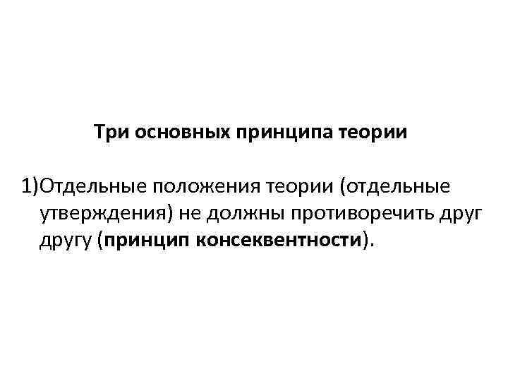 Три основных принципа теории 1)Отдельные положения теории (отдельные утверждения) не должны противоречить другу (принцип