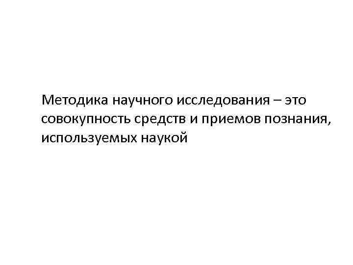 Методика научного исследования – это совокупность средств и приемов познания, используемых наукой 