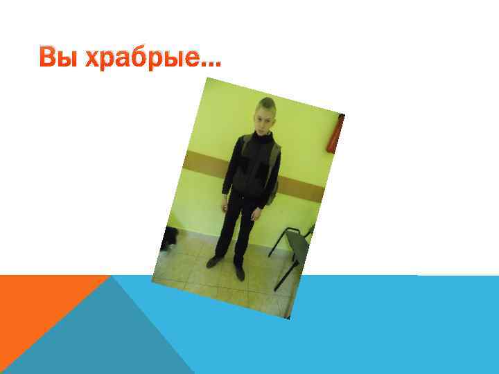 Вы храбрые… 