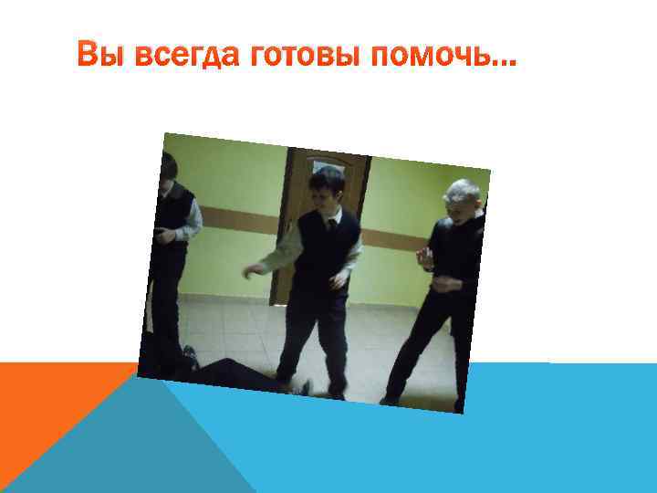 Вы всегда готовы помочь… 