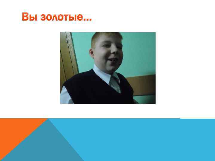 Вы золотые… 