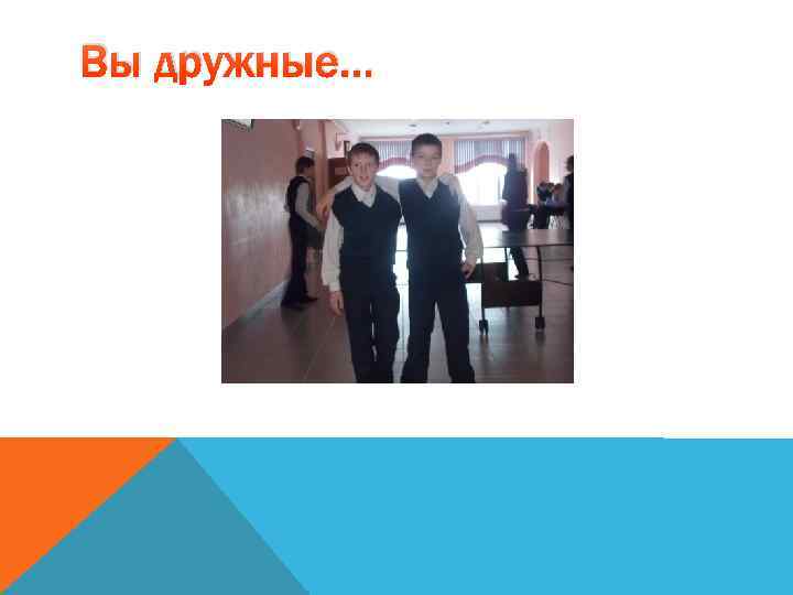 Вы дружные… 