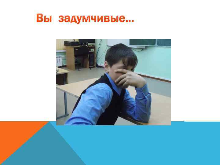 Вы задумчивые… 