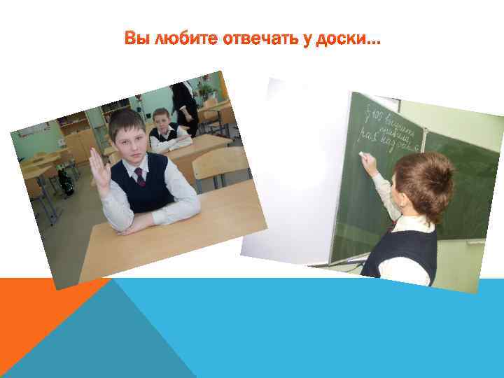 Вы любите отвечать у доски… 