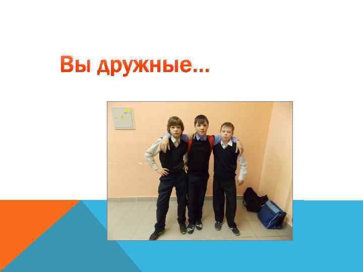 Вы дружные… 