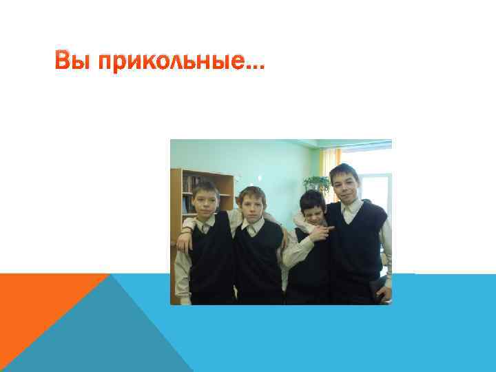 Вы прикольные… 