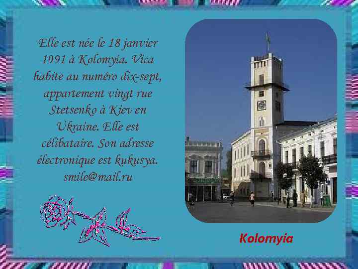 Elle est née le 18 janvier 1991 à Kolomyia. Vica habite au numéro dix-sept,