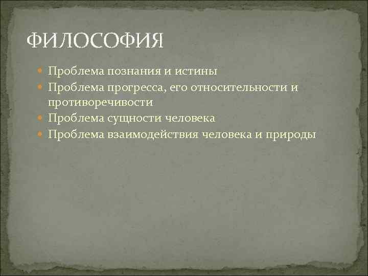 ФИЛОСОФИЯ Проблема познания и истины Проблема прогресса, его относительности и противоречивости Проблема сущности человека