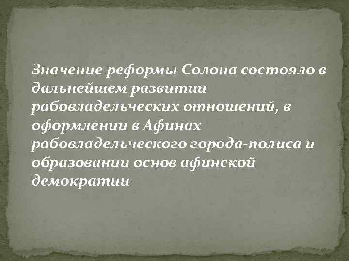 Значение реформы Солона состояло в дальнейшем развитии рабовладельческих отношений, в оформлении в Афинах рабовладельческого