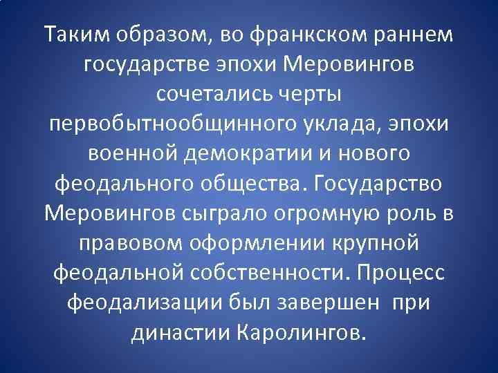 Таким образом, во франкском раннем государстве эпохи Меровингов сочетались черты первобытнообщинного уклада, эпохи военной