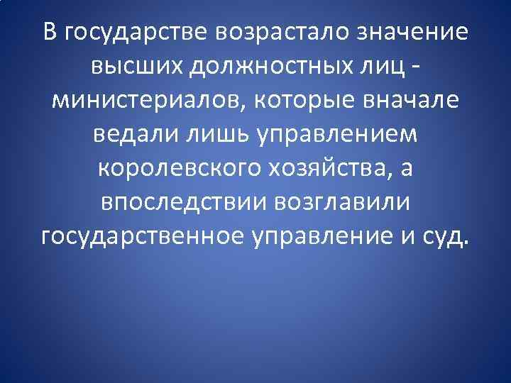 В государстве возрастало значение высших должностных лиц министериалов, которые вначале ведали лишь управлением королевского