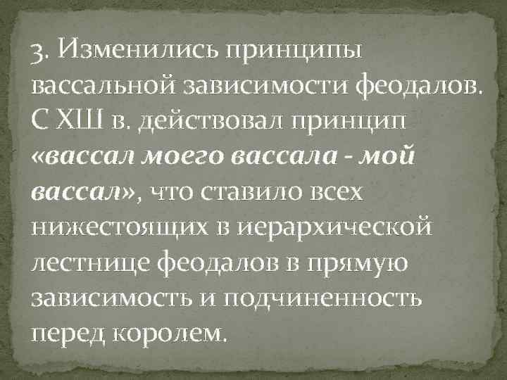 3. Изменились принципы вассальной зависимости феодалов. С ХШ в. действовал принцип «вассал моего вассала