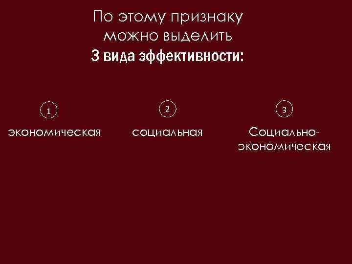 По этому признаку можно выделить 3 вида эффективности: 1 экономическая 2 3 социальная Социальноэкономическая