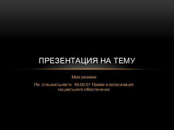 ПРЕЗЕНТАЦИЯ НА ТЕМУ Мое резюме По специальности 40. 02. 01 Право и организация социального