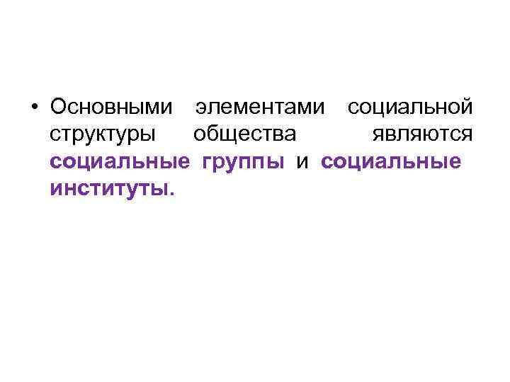  • Основными элементами социальной структуры общества являются социальные группы и социальные институты. 