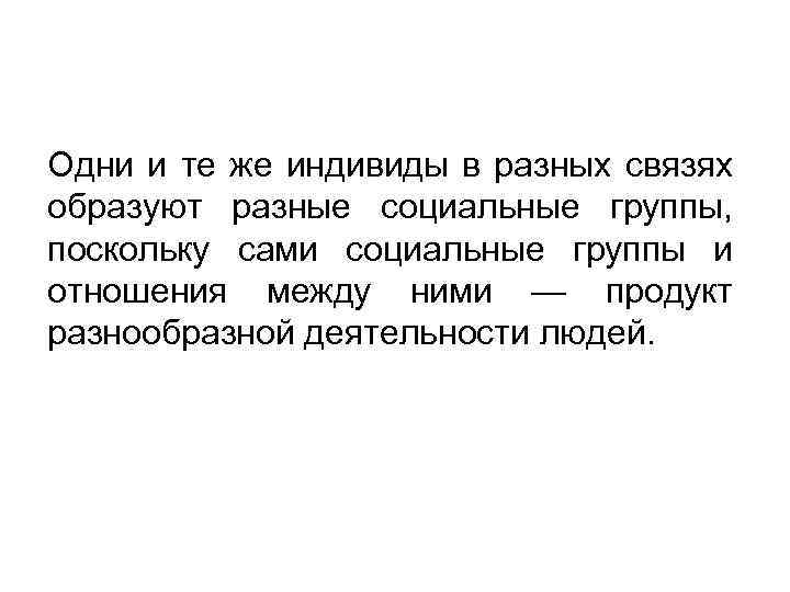 Одни и те же индивиды в разных связях образуют разные социальные группы, поскольку сами