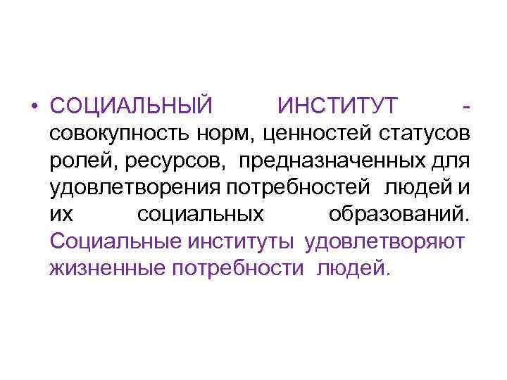  • СОЦИАЛЬНЫЙ ИНСТИТУТ совокупность норм, ценностей статусов ролей, ресурсов, предназначенных для удовлетворения потребностей