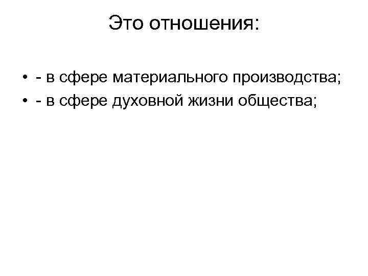 Это отношения: • в сфере материального производства; • в сфере духовной жизни общества; 