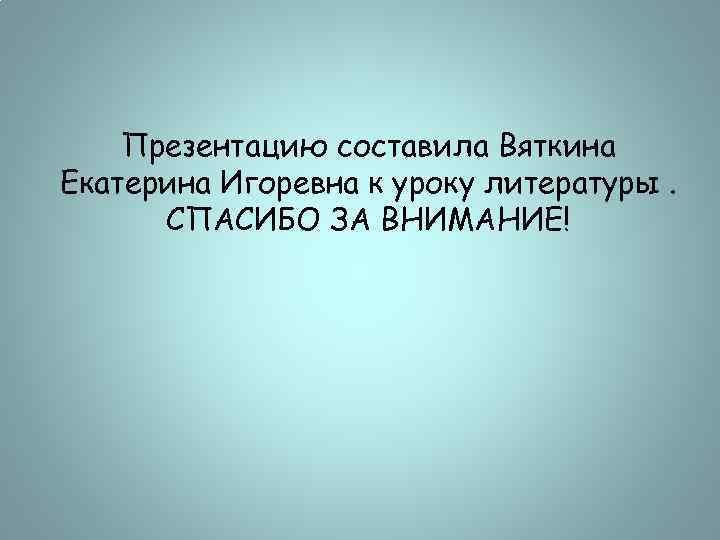 Презентацию составила Вяткина Екатерина Игоревна к уроку литературы. СПАСИБО ЗА ВНИМАНИЕ! 