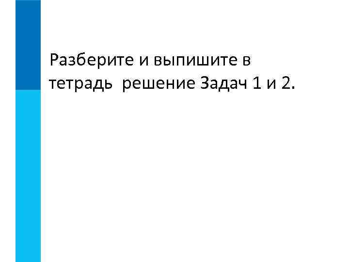 Разберите и выпишите в тетрадь решение Задач 1 и 2. 